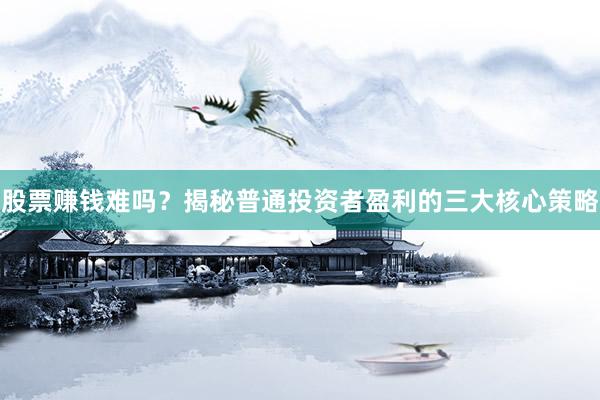 股票赚钱难吗？揭秘普通投资者盈利的三大核心策略