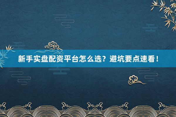 新手实盘配资平台怎么选？避坑要点速看！