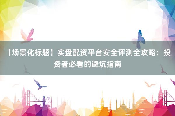 【场景化标题】实盘配资平台安全评测全攻略：投资者必看的避坑指南