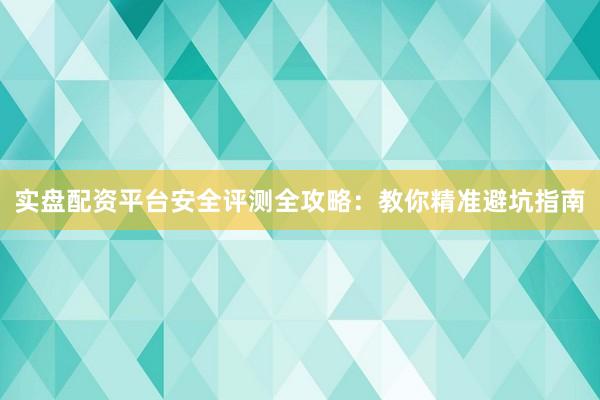 实盘配资平台安全评测全攻略：教你精准避坑指南