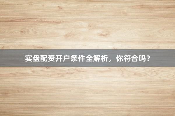 实盘配资开户条件全解析，你符合吗？