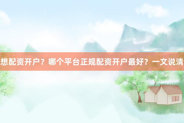 想配资开户？哪个平台正规配资开户最好？一文说清