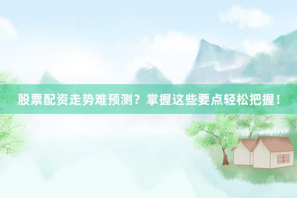 股票配资走势难预测？掌握这些要点轻松把握！