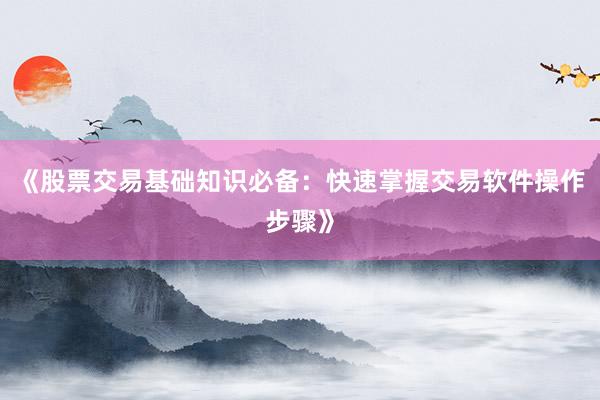 《股票交易基础知识必备：快速掌握交易软件操作步骤》