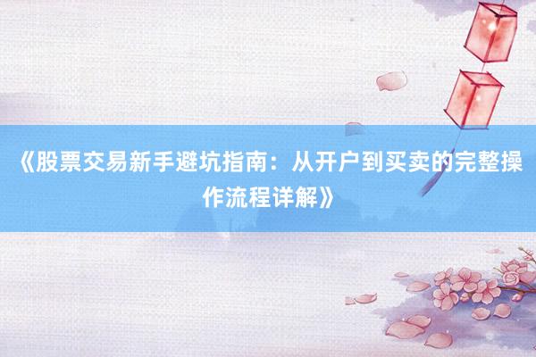 《股票交易新手避坑指南：从开户到买卖的完整操作流程详解》