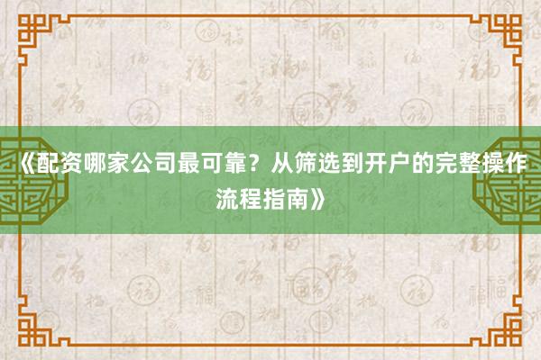 《配资哪家公司最可靠？从筛选到开户的完整操作流程指南》