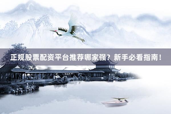 正规股票配资平台推荐哪家强？新手必看指南！