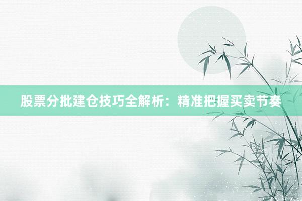 股票分批建仓技巧全解析：精准把握买卖节奏