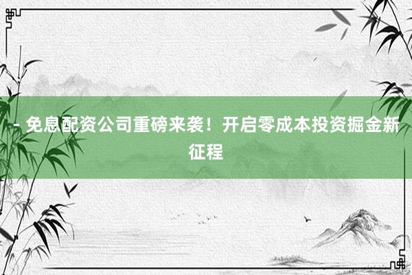 - 免息配资公司重磅来袭！开启零成本投资掘金新征程
