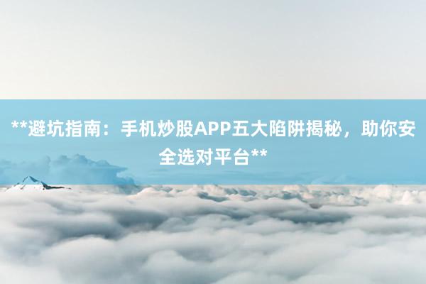 **避坑指南：手机炒股APP五大陷阱揭秘，助你安全选对平台**