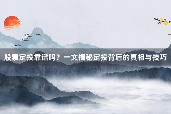 股票定投靠谱吗？一文揭秘定投背后的真相与技巧