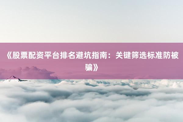 《股票配资平台排名避坑指南：关键筛选标准防被骗》