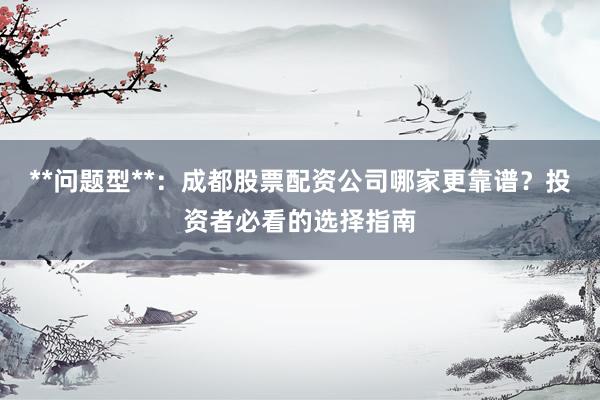 **问题型**：成都股票配资公司哪家更靠谱？投资者必看的选择指南