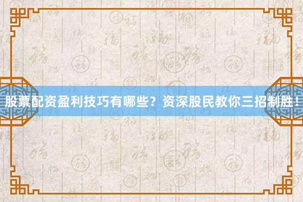 股票配资盈利技巧有哪些？资深股民教你三招制胜！