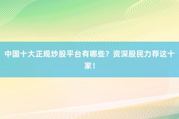 中国十大正规炒股平台有哪些？资深股民力荐这十家！