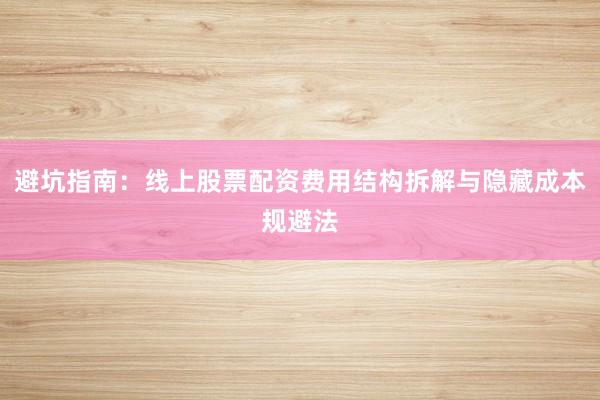 避坑指南：线上股票配资费用结构拆解与隐藏成本规避法