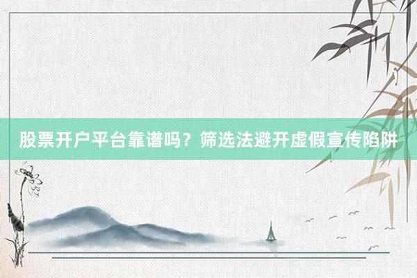 股票开户平台靠谱吗？筛选法避开虚假宣传陷阱