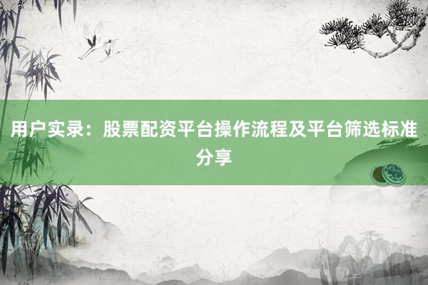 用户实录：股票配资平台操作流程及平台筛选标准分享