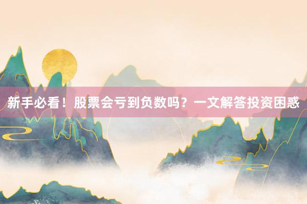 新手必看！股票会亏到负数吗？一文解答投资困惑