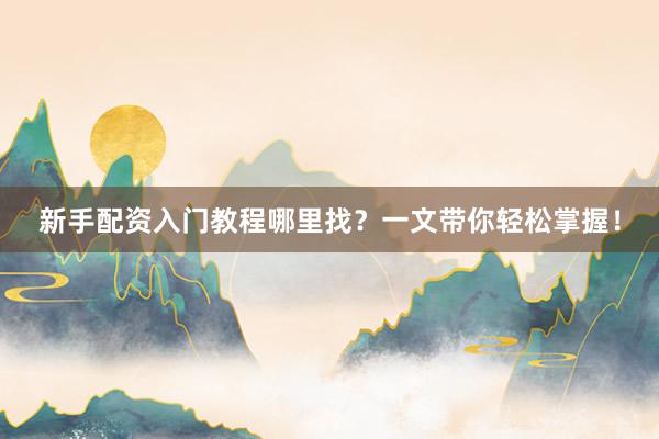 新手配资入门教程哪里找？一文带你轻松掌握！