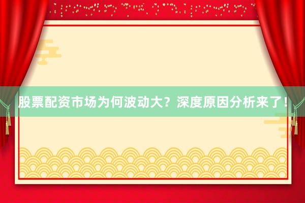 股票配资市场为何波动大？深度原因分析来了！