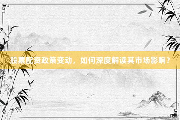 股票配资政策变动，如何深度解读其市场影响？