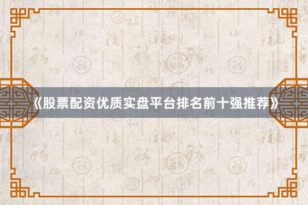 《股票配资优质实盘平台排名前十强推荐》