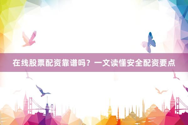 在线股票配资靠谱吗？一文读懂安全配资要点