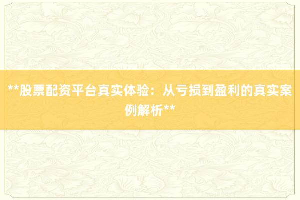 **股票配资平台真实体验：从亏损到盈利的真实案例解析**
