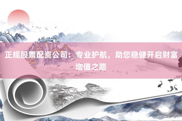 正规股票配资公司：专业护航，助您稳健开启财富增值之路