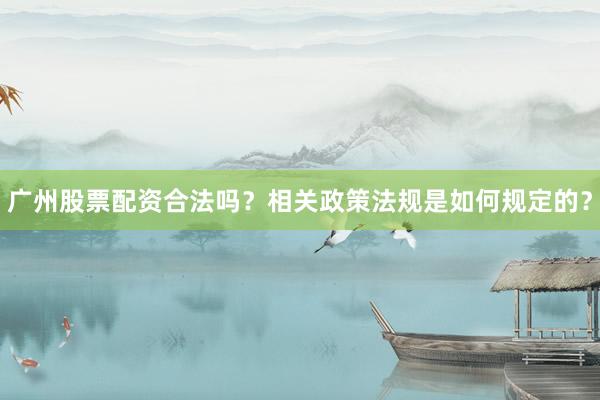广州股票配资合法吗？相关政策法规是如何规定的？