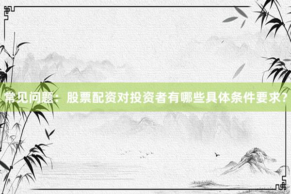 常见问题：股票配资对投资者有哪些具体条件要求？