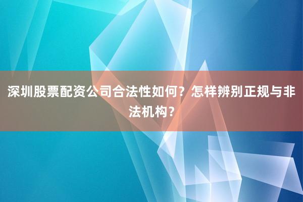 深圳股票配资公司合法性如何？怎样辨别正规与非法机构？