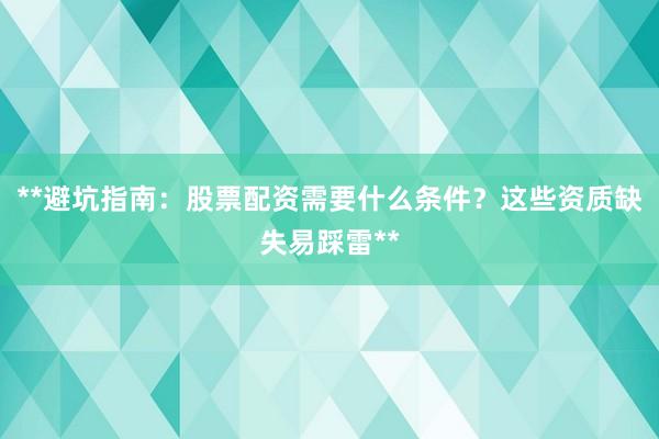 **避坑指南：股票配资需要什么条件？这些资质缺失易踩雷**
