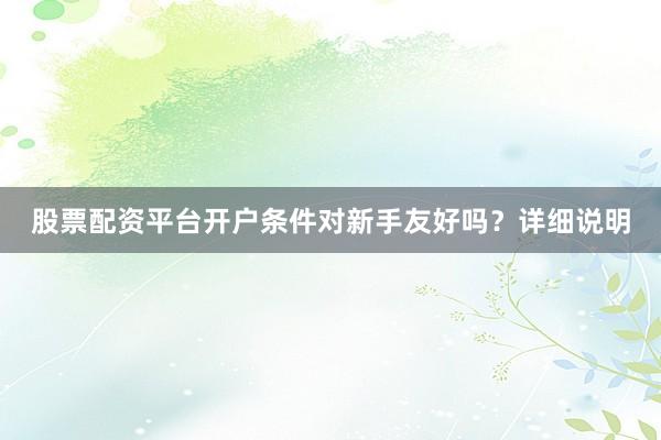 股票配资平台开户条件对新手友好吗？详细说明