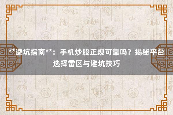 **避坑指南**：手机炒股正规可靠吗？揭秘平台选择雷区与避坑技巧