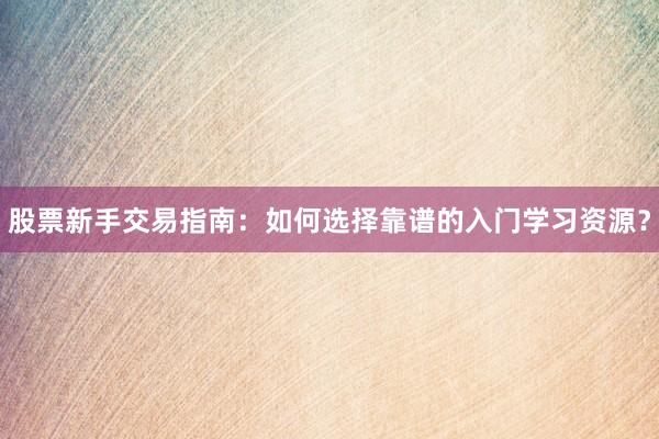 股票新手交易指南：如何选择靠谱的入门学习资源？