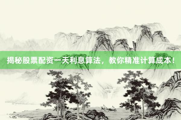 揭秘股票配资一天利息算法，教你精准计算成本！