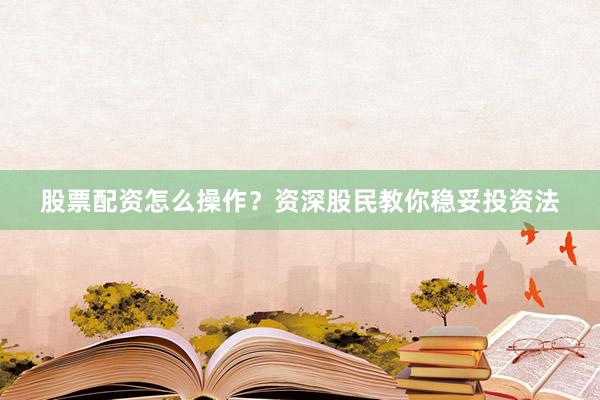 股票配资怎么操作？资深股民教你稳妥投资法