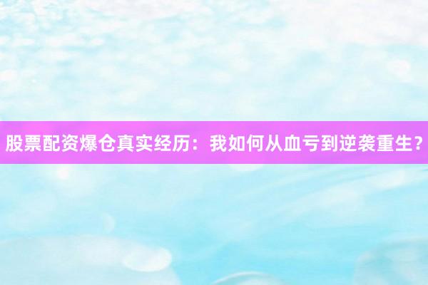 股票配资爆仓真实经历：我如何从血亏到逆袭重生？