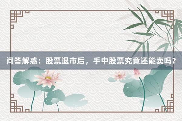 问答解惑：股票退市后，手中股票究竟还能卖吗？