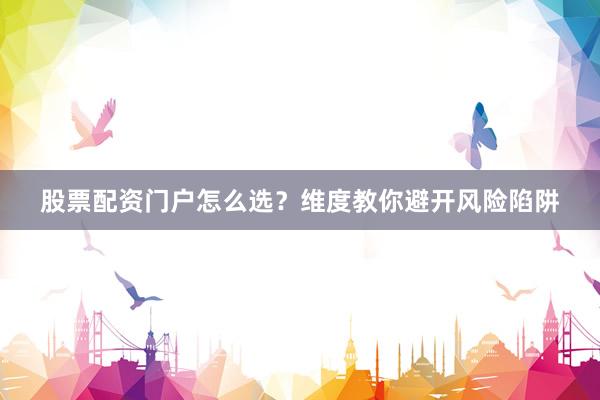 股票配资门户怎么选？维度教你避开风险陷阱