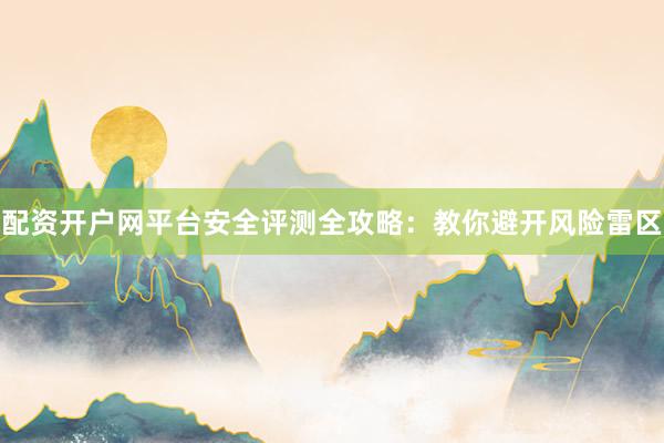 配资开户网平台安全评测全攻略：教你避开风险雷区