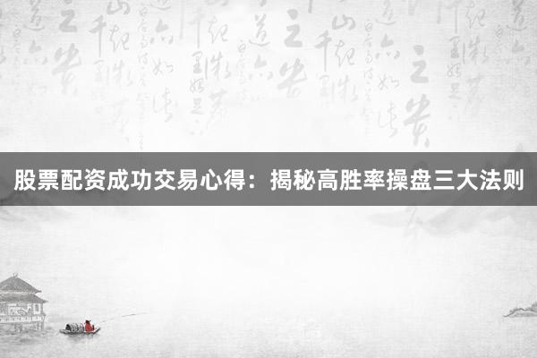 股票配资成功交易心得：揭秘高胜率操盘三大法则