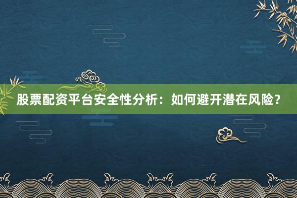 股票配资平台安全性分析：如何避开潜在风险？