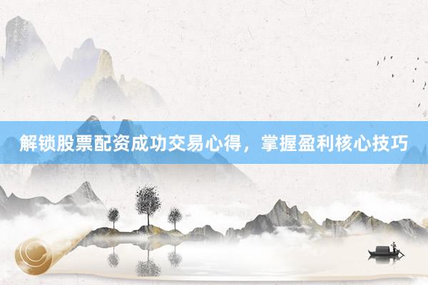 解锁股票配资成功交易心得,掌握盈利核心技巧