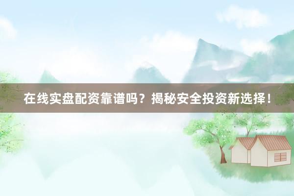 在线实盘配资靠谱吗？揭秘安全投资新选择！