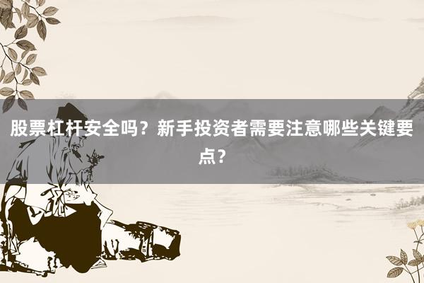 股票杠杆安全吗？新手投资者需要注意哪些关键要点？