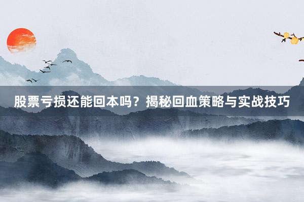 股票亏损还能回本吗？揭秘回血策略与实战技巧