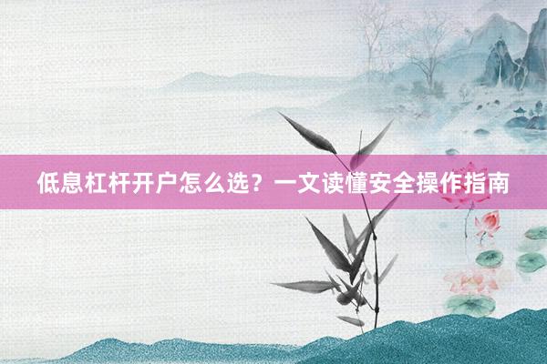 低息杠杆开户怎么选？一文读懂安全操作指南